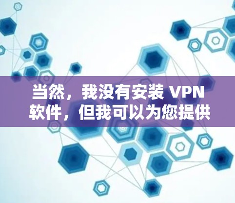 当然,我没有安装 VPN 软件,但我可以为您提供一个简单的方法来测试 VPN 的高速连接。以下是一些步骤,您可以按照这些步骤操作 当然,我没有安装 VPN 软件,但我可以为您提供一个简单的方法来测试 VPN 的高速连接。以下是一些步骤,您可以按照这些步骤操作