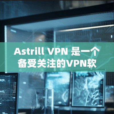 Astrill VPN 是一个备受关注的VPN软件，以其独特的设计和功能而闻名。以下是对其的全面评估