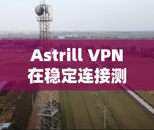 Astrill VPN在稳定连接测试中的表现如何,主要取决于其是否能够正确处理端口连接、延迟以及网络问题。以下是详细的步骤和结果总结 Astrill VPN在稳定连接测试中的表现如何,主要取决于其是否能够正确处理端口连接、延迟以及网络问题。以下是详细的步骤和结果总结