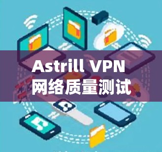 Astrill VPN 网络质量测试,全面评估解决方案的有效性 Astrill VPN 网络质量测试,全面评估解决方案的有效性