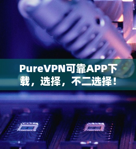 PureVPN可靠APP下载，选择，不二选择！