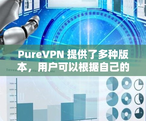 PureVPN 提供了多种版本，用户可以根据自己的需求选择喜欢的版本进行下载。以下是 PureVPN 的热门版本和冷门版本的区别，以及推荐的下载链接