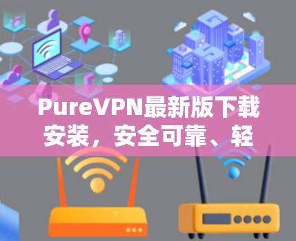 PureVPN最新版下载安装,安全可靠、轻松连接的好选择 PureVPN最新版下载安装,安全可靠、轻松连接的好选择