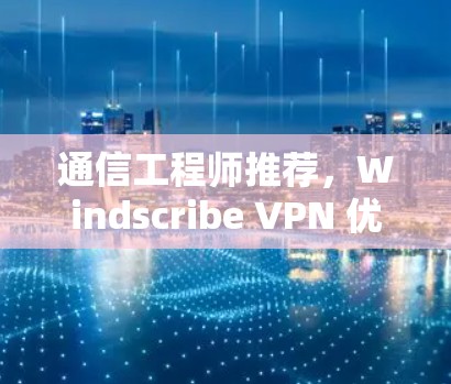 通信工程师推荐，Windscribe VPN 优质VPN软件