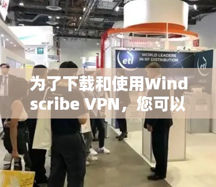 为了下载和使用Windscribe VPN，您可以按照以下步骤进行