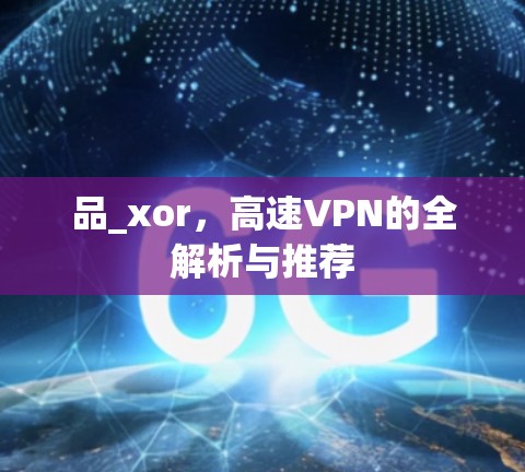 品_xor,高速VPN的全解析与推荐 品_xor,高速VPN的全解析与推荐