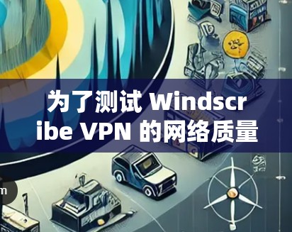 为了测试 Windscribe VPN 的网络质量，您可以按照以下步骤进行