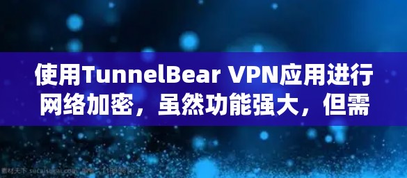 使用TunnelBear VPN应用进行网络加密，虽然功能强大，但需要系统学习和逐步掌握。以下是详细的使用指南，帮助您全面理解和使用该应用