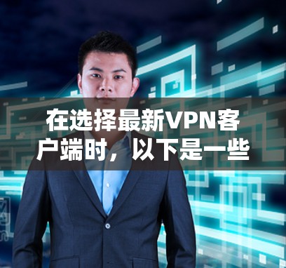 在选择最新VPN客户端时,以下是一些综合考虑的因素和推荐 在选择最新VPN客户端时,以下是一些综合考虑的因素和推荐
