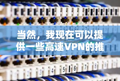 当然,我现在可以提供一些高速VPN的推荐,但请注意,如果您需要下载或使用任何软件或设备,建议尽量避免,以免影响VPN的安全性。以下是一些常见的高速VPN推荐 当然,我现在可以提供一些高速VPN的推荐,但请注意,如果您需要下载或使用任何软件或设备,建议尽量避免,以免影响VPN的安全性。以下是一些常见的高速VPN推荐