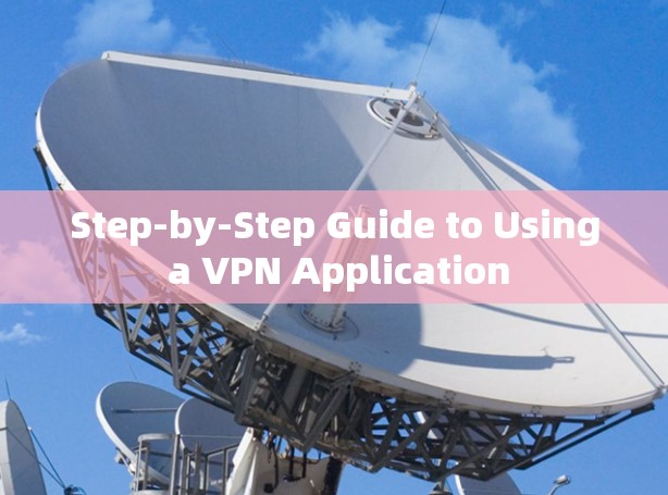 Step-by-Step Guide to Using a VPN Application Step-by-Step Guide to Using a VPN Application