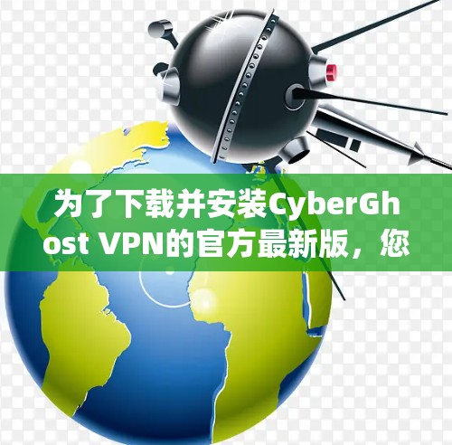 为了下载并安装CyberGhost VPN的官方最新版,您可以按照以下步骤进行 为了下载并安装CyberGhost VPN的官方最新版,您可以按照以下步骤进行