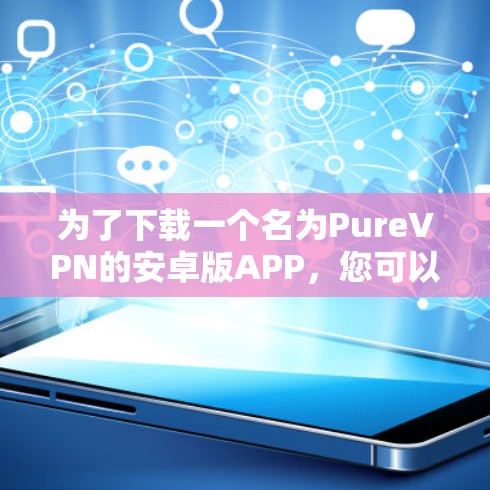 为了下载一个名为PureVPN的安卓版APP,您可以按照以下步骤进行 为了下载一个名为PureVPN的安卓版APP,您可以按照以下步骤进行