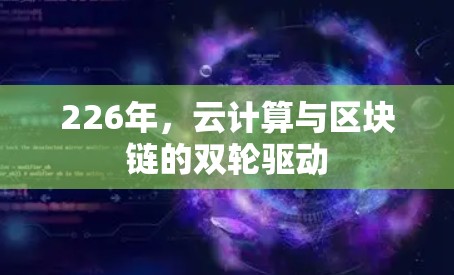 226年,云计算与区块链的双轮驱动 226年,云计算与区块链的双轮驱动