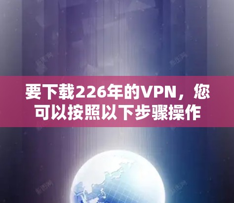 要下载226年的VPN,您可以按照以下步骤操作 要下载226年的VPN,您可以按照以下步骤操作