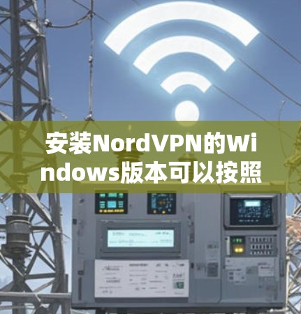 安装NordVPN的Windows版本可以按照以下步骤进行 安装NordVPN的Windows版本可以按照以下步骤进行