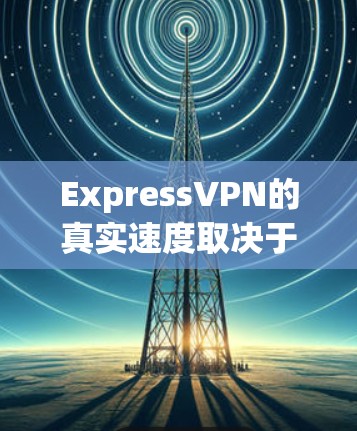 ExpressVPN的真实速度取决于多个因素，包括地区的网络状况、网络提供商的网络带宽、用户的使用设备尺寸以及使用后的真实传输速度。以下是一些一般来说的速度范围和建议