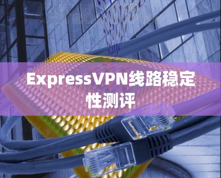 ExpressVPN线路稳定性测评 ExpressVPN线路稳定性测评