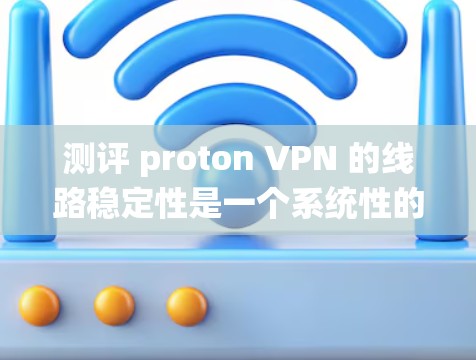 测评 proton VPN 的线路稳定性是一个系统性的过程,涉及多个步骤和技巧,涉及的知识和技能。以下是详细的测评过程和步骤 测评 proton VPN 的线路稳定性是一个系统性的过程,涉及多个步骤和技巧,涉及的知识和技能。以下是详细的测评过程和步骤