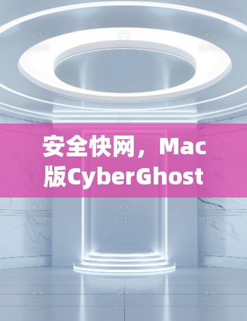安全快网，Mac版CyberGhost VPN推荐与优化
