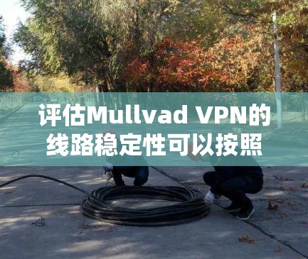 评估Mullvad VPN的线路稳定性可以按照以下步骤进行 评估Mullvad VPN的线路稳定性可以按照以下步骤进行