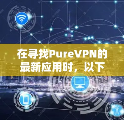 在寻找PureVPN的最新应用时,以下是一个综合考虑后的选择,基于用户的需求、功能和社区支持 在寻找PureVPN的最新应用时,以下是一个综合考虑后的选择,基于用户的需求、功能和社区支持