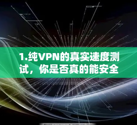 1.纯VPN的真实速度测试,你是否真的能安全访问? 1.纯VPN的真实速度测试,你是否真的能安全访问?