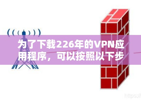 为了下载226年的VPN应用程序,可以按照以下步骤进行 为了下载226年的VPN应用程序,可以按照以下步骤进行