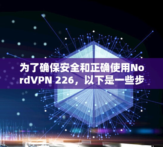 为了确保安全和正确使用NordVPN 226，以下是一些步骤和注意事项