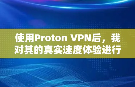 使用Proton VPN后，我对其的真实速度体验进行了详细的分析。以下是总结