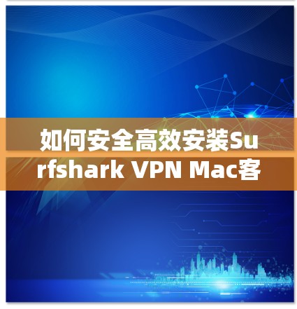 如何安全高效安装Surfshark VPN Mac客户端 如何安全高效安装Surfshark VPN Mac客户端
