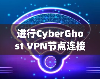 进行CyberGhost VPN节点连接检测的步骤如下