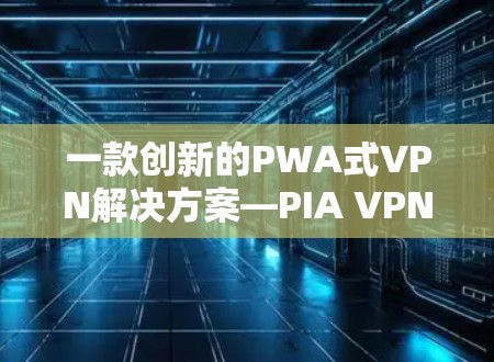 一款创新的PWA式VPN解决方案—PIA VPN最新版本 一款创新的PWA式VPN解决方案—PIA VPN最新版本