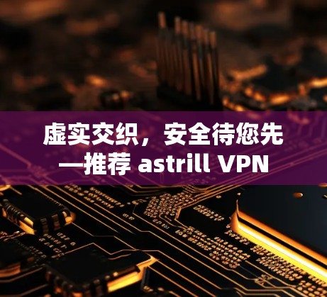 虚实交织,安全待您先—推荐 astrill VPN 虚实交织,安全待您先—推荐 astrill VPN