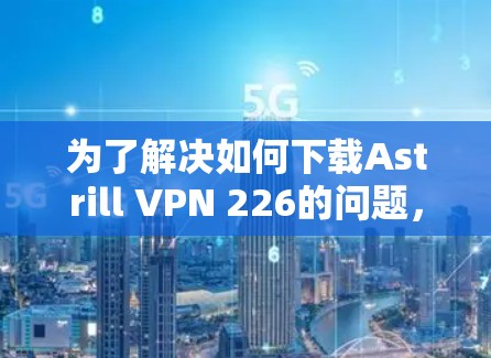 为了解决如何下载Astrill VPN 226的问题,您可以按照以下步骤操作 为了解决如何下载Astrill VPN 226的问题,您可以按照以下步骤操作