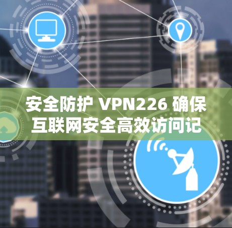 安全防护 VPN226 确保互联网安全高效访问记录