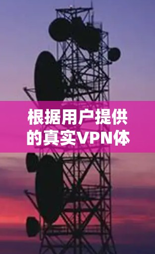 根据用户提供的真实VPN体验报告,以下是详细的总结和分析 根据用户提供的真实VPN体验报告,以下是详细的总结和分析