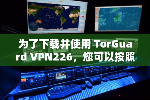 为了下载并使用 TorGuard VPN226,您可以按照以下步骤进行操作 为了下载并使用 TorGuard VPN226,您可以按照以下步骤进行操作