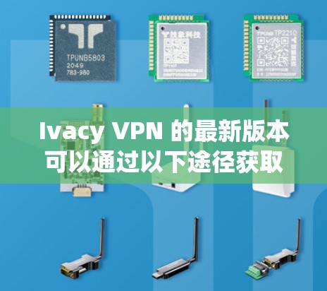 Ivacy VPN 的最新版本可以通过以下途径获取