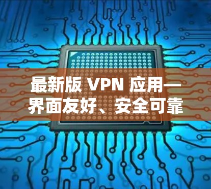 最新版 VPN 应用—界面友好、安全可靠，轻松解决网络问题！