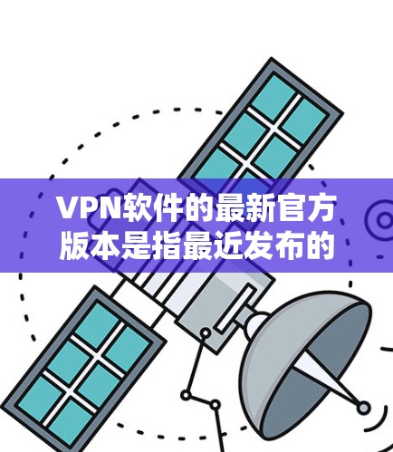 VPN软件的最新官方版本是指最近发布的官方软件,这些软件通常会经过严格的安全审查和优化,以确保用户的安全和隐私。以下是近年来发布的官方VPN软件和版本 VPN软件的最新官方版本是指最近发布的官方软件,这些软件通常会经过严格的安全审查和优化,以确保用户的安全和隐私。以下是近年来发布的官方VPN软件和版本