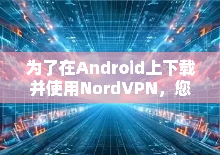 为了在Android上下载并使用NordVPN,您可以按照以下步骤操作 为了在Android上下载并使用NordVPN,您可以按照以下步骤操作