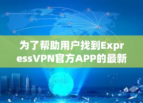 为了帮助用户找到ExpressVPN官方APP的最新版本,以及了解其功能和使用指南,以下是一些步骤和信息 为了帮助用户找到ExpressVPN官方APP的最新版本,以及了解其功能和使用指南,以下是一些步骤和信息