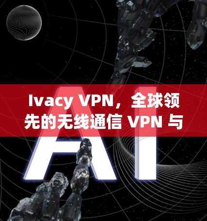 Ivacy VPN,全球领先的无线通信 VPN 与移动设备完美融合 Ivacy VPN,全球领先的无线通信 VPN 与移动设备完美融合