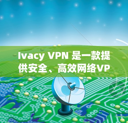 Ivacy VPN 是一款提供安全、高效网络VPN服务的软件,支持在任何设备上使用。以下是 Ivacy VPN 的官方下载入口 Ivacy VPN 是一款提供安全、高效网络VPN服务的软件,支持在任何设备上使用。以下是 Ivacy VPN 的官方下载入口