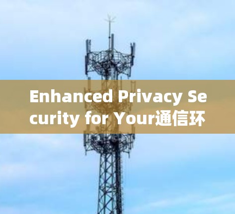 Enhanced Privacy Security for Your通信环境 Enhanced Privacy Security for Your通信环境