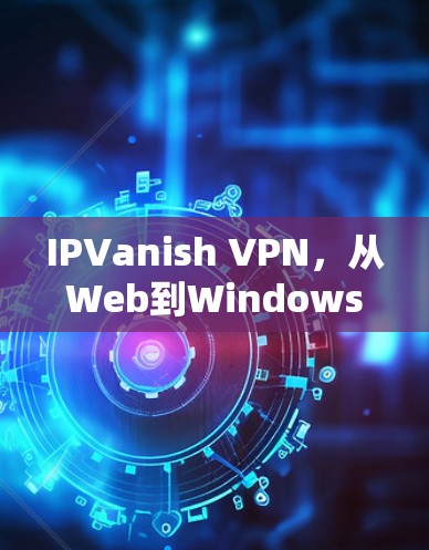 IPVanish VPN,从Web到Windows的无缝连接,开启你的网络安全之旅! IPVanish VPN,从Web到Windows的无缝连接,开启你的网络安全之旅!