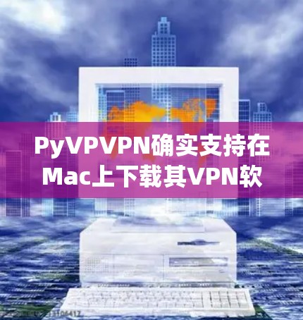 PyVPVPN确实支持在Mac上下载其VPN软件。以下是使用链接,请注意以下几点 PyVPVPN确实支持在Mac上下载其VPN软件。以下是使用链接,请注意以下几点