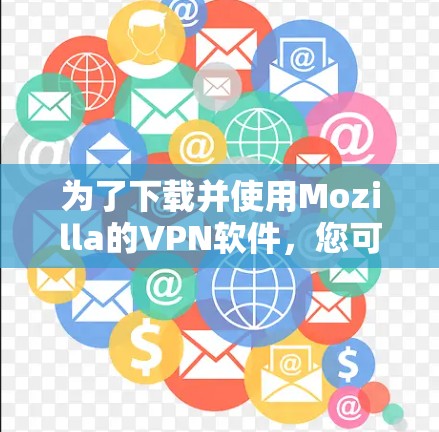 为了下载并使用Mozilla的VPN软件，您可以按照以下步骤操作