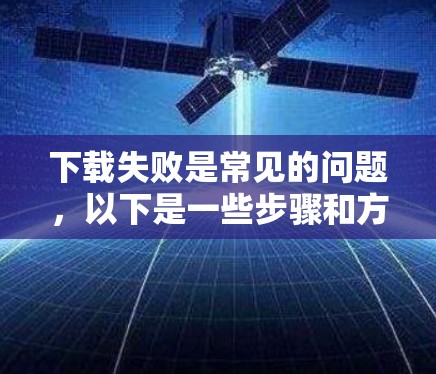 下载失败是常见的问题,以下是一些步骤和方法,可以帮助你顺利解决这个常见问题 下载失败是常见的问题,以下是一些步骤和方法,可以帮助你顺利解决这个常见问题